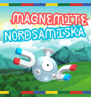 Grafisk bild med en bakgrund med ett tecknat landskap med fält, skog och berg och himmel. I överkant och nederkant finns bårder med ett samiskt mönster i färgerna gult, grönt, rött och blått. Det finns en bild på en pokemon som kallas Magnemite: den är metallfärgad och rund med lite skruvar, ett stort öga och två hästskomagneter som armar. Texten i bilden är: "Magnemite Nordsamiska"